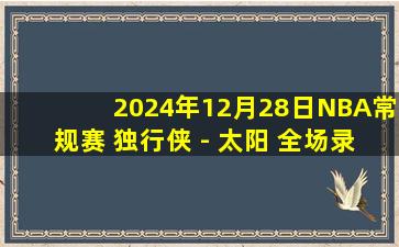 2024年12月28日NBA常规赛 独行侠 - 太阳 全场录像